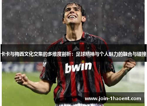 卡卡与梅西文化交集的多维度剖析：足球精神与个人魅力的融合与碰撞