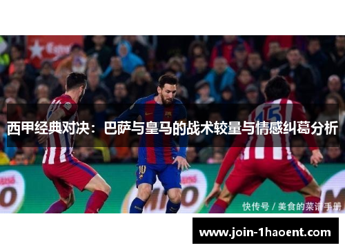 西甲经典对决：巴萨与皇马的战术较量与情感纠葛分析