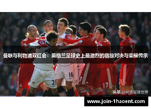 曼联与利物浦双红会：英格兰足球史上最激烈的宿敌对决与荣耀传承