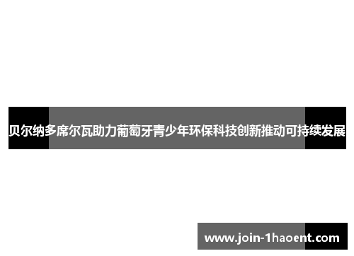 贝尔纳多席尔瓦助力葡萄牙青少年环保科技创新推动可持续发展