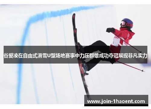 谷爱凌在自由式滑雪U型场地赛事中力压群雄成功夺冠展现非凡实力
