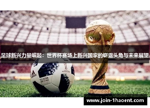 足球新兴力量崛起：世界杯赛场上新兴国家的崭露头角与未来展望