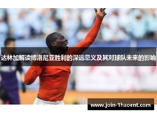 达林加解读博洛尼亚胜利的深远意义及其对球队未来的影响