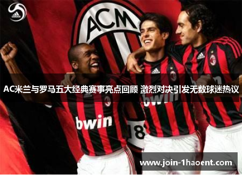 AC米兰与罗马五大经典赛事亮点回顾 激烈对决引发无数球迷热议