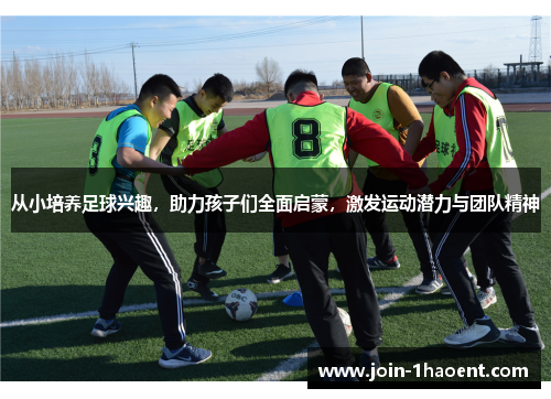 从小培养足球兴趣，助力孩子们全面启蒙，激发运动潜力与团队精神