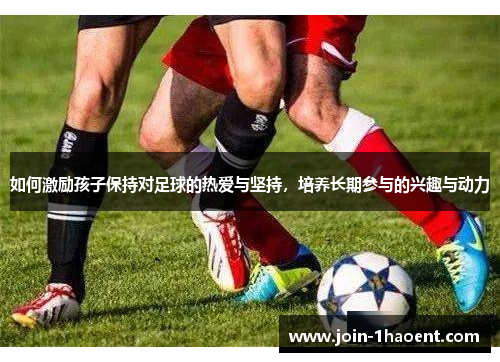 如何激励孩子保持对足球的热爱与坚持，培养长期参与的兴趣与动力
