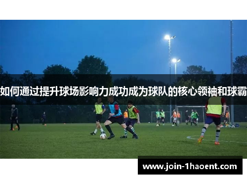如何通过提升球场影响力成功成为球队的核心领袖和球霸