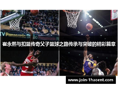 崔永熙与扣篮传奇父子篮球之路传承与突破的精彩篇章