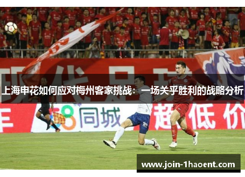上海申花如何应对梅州客家挑战：一场关乎胜利的战略分析