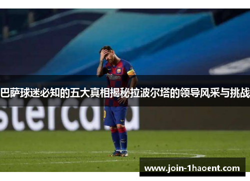巴萨球迷必知的五大真相揭秘拉波尔塔的领导风采与挑战