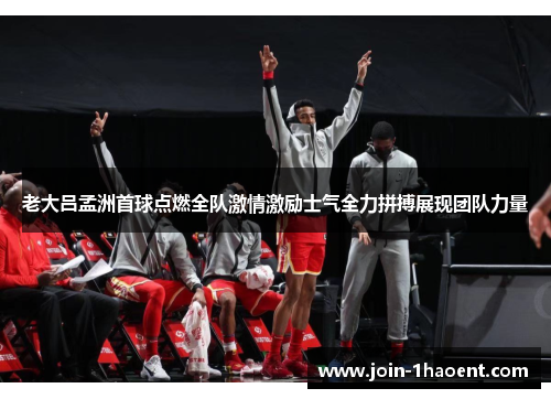 老大吕孟洲首球点燃全队激情激励士气全力拼搏展现团队力量