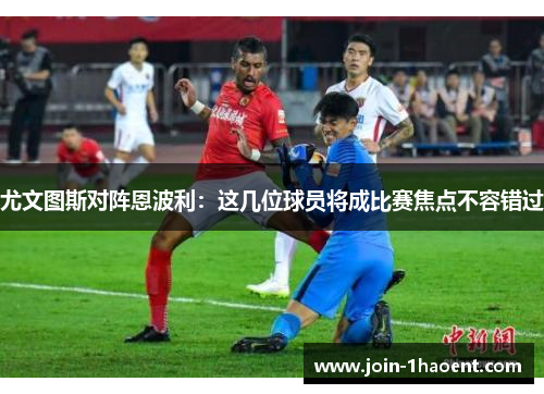 尤文图斯对阵恩波利：这几位球员将成比赛焦点不容错过