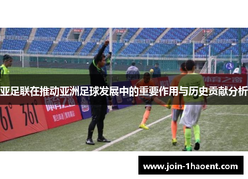 亚足联在推动亚洲足球发展中的重要作用与历史贡献分析