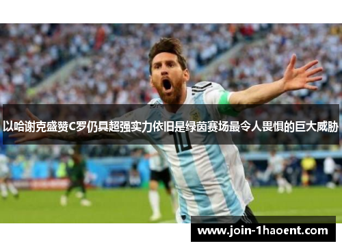 以哈谢克盛赞C罗仍具超强实力依旧是绿茵赛场最令人畏惧的巨大威胁