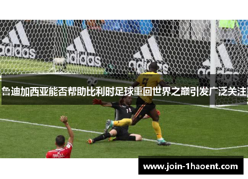 鲁迪加西亚能否帮助比利时足球重回世界之巅引发广泛关注