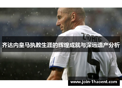 齐达内皇马执教生涯的辉煌成就与深远遗产分析