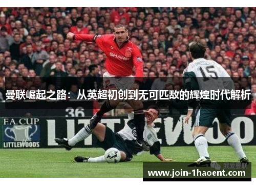 曼联崛起之路：从英超初创到无可匹敌的辉煌时代解析