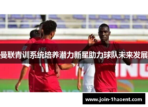 曼联青训系统培养潜力新星助力球队未来发展