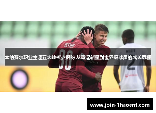 本纳赛尔职业生涯五大转折点揭秘 从青涩新星到世界级球员的成长历程