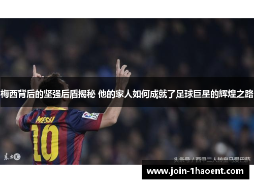 梅西背后的坚强后盾揭秘 他的家人如何成就了足球巨星的辉煌之路