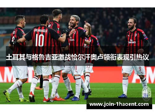 土耳其与格鲁吉亚激战恰尔汗奥卢领衔表现引热议