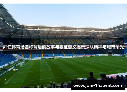 拜仁体育场名称背后的故事与象征意义揭示球队精神与城市荣光