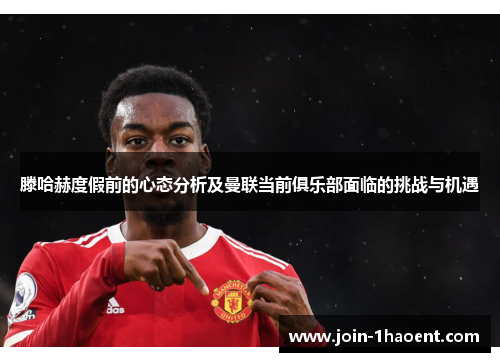 滕哈赫度假前的心态分析及曼联当前俱乐部面临的挑战与机遇