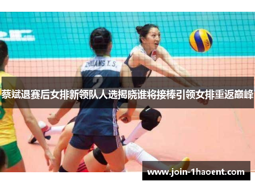 蔡斌退赛后女排新领队人选揭晓谁将接棒引领女排重返巅峰