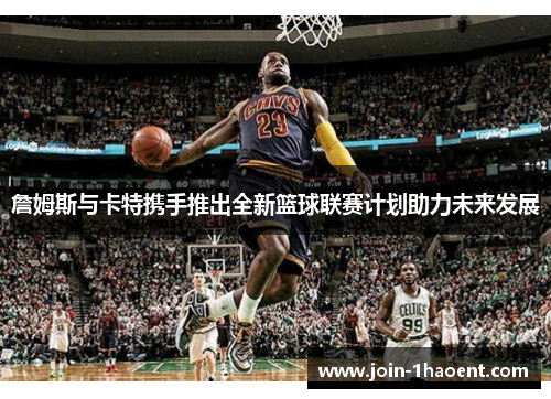 詹姆斯与卡特携手推出全新篮球联赛计划助力未来发展