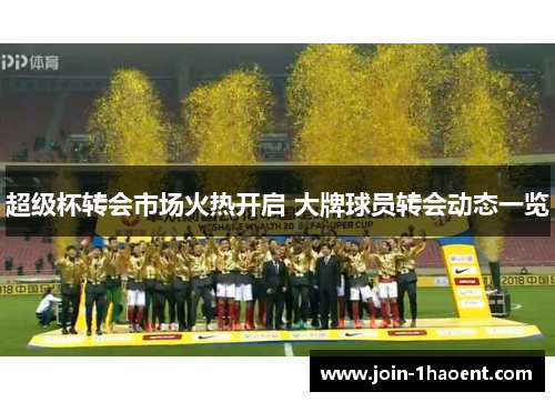 超级杯转会市场火热开启 大牌球员转会动态一览 超级杯转会市场火热开启 大牌球员转会动态一览
