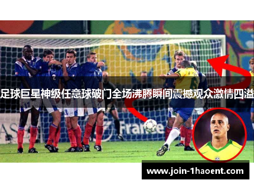 足球巨星神级任意球破门全场沸腾瞬间震撼观众激情四溢