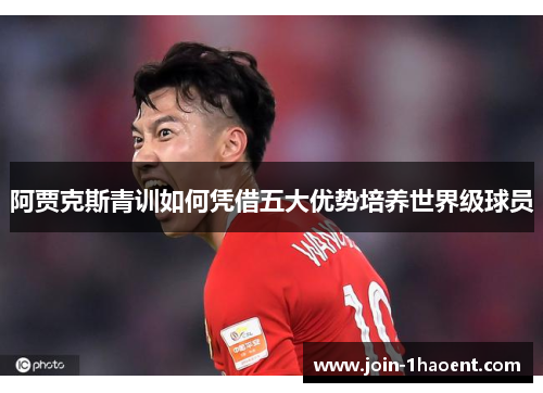 阿贾克斯青训如何凭借五大优势培养世界级球员 阿贾克斯青训如何凭借五大优势培养世界级球员