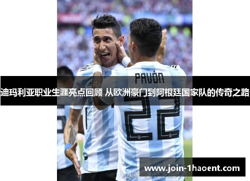 迪玛利亚职业生涯亮点回顾 从欧洲豪门到阿根廷国家队的传奇之路