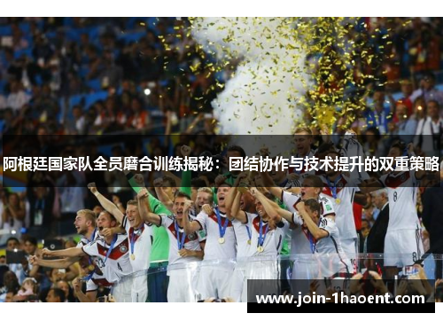 阿根廷国家队全员磨合训练揭秘：团结协作与技术提升的双重策略