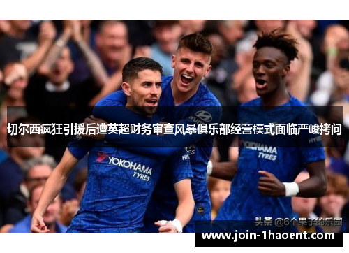 切尔西疯狂引援后遭英超财务审查风暴俱乐部经营模式面临严峻拷问 切尔西疯狂引援后遭英超财务审查风暴俱乐部经营模式面临严峻拷问